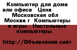 Компьютер для дома или офиса › Цена ­ 5 500 - Московская обл., Москва г. Компьютеры и игры » Настольные компьютеры   